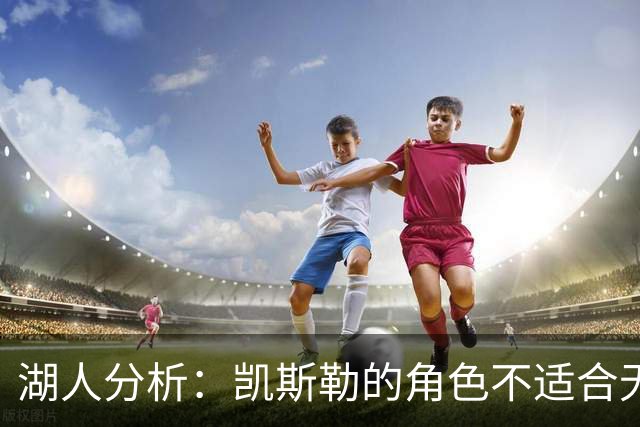 湖人分析：凯斯勒的角色不适合无限换防